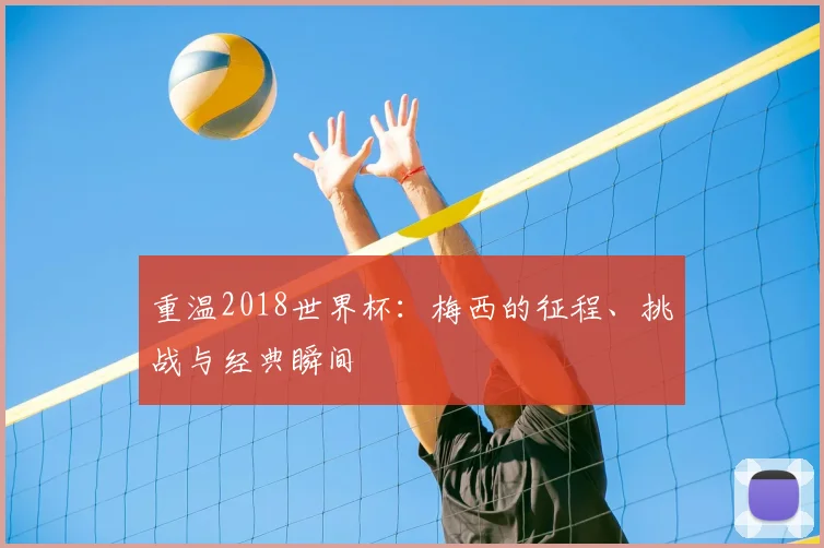 重温2018世界杯：梅西的征程、挑战与经典瞬间