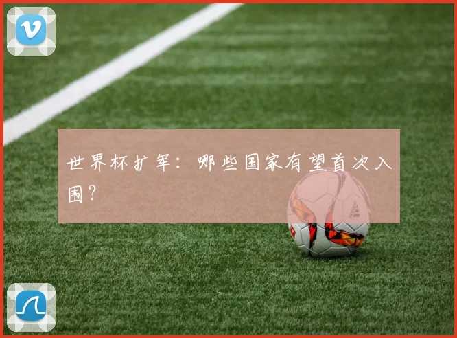 世界杯扩军:哪些国家有望首次入围?