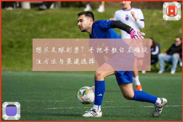 想买足球彩票?手把手教你正确投注方法与渠道选择