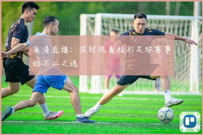 高清直播:实时观看精彩足球赛事的不二之选
