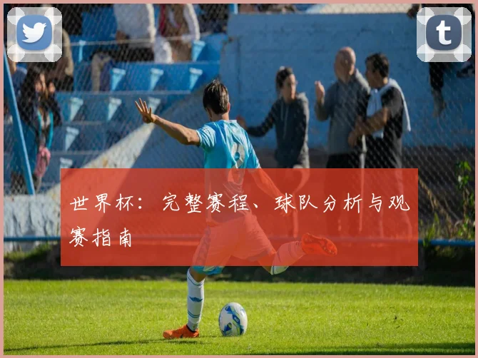 世界杯:完整赛程、球队分析与观赛指南