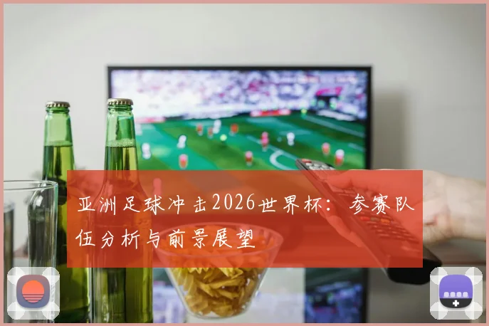 亚洲足球冲击2026世界杯:参赛队伍分析与前景展望