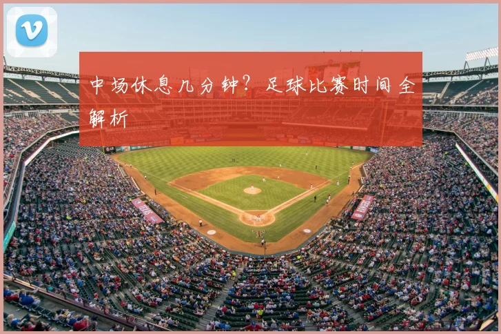 中场休息几分钟?足球比赛时间全解析