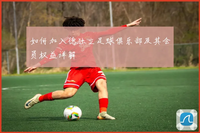 如何加入德独立足球俱乐部及其会员权益详解