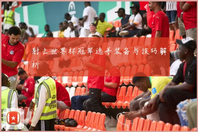 射击世界杯冠军选手装备与技巧解析