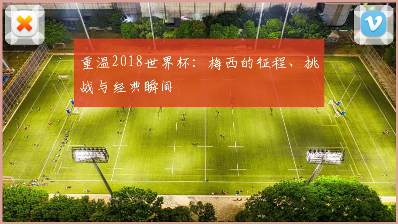 重温2018世界杯：梅西的征程、挑战与经典瞬间