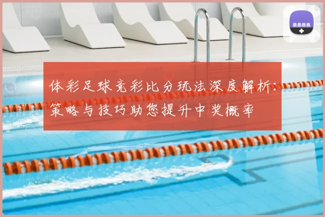 体彩足球竞彩比分玩法深度解析:策略与技巧助您提升中奖概率